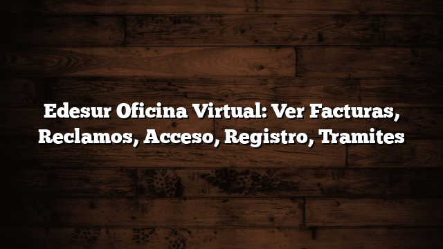 Edesur Oficina Virtual: Ver Facturas, Reclamos, Acceso, Registro, Tramites