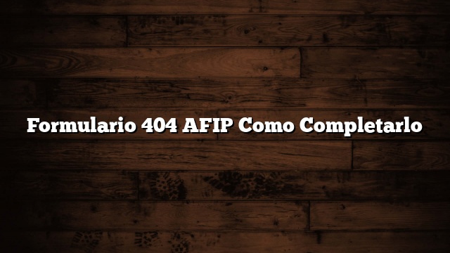 Formulario 404 AFIP Como Completarlo