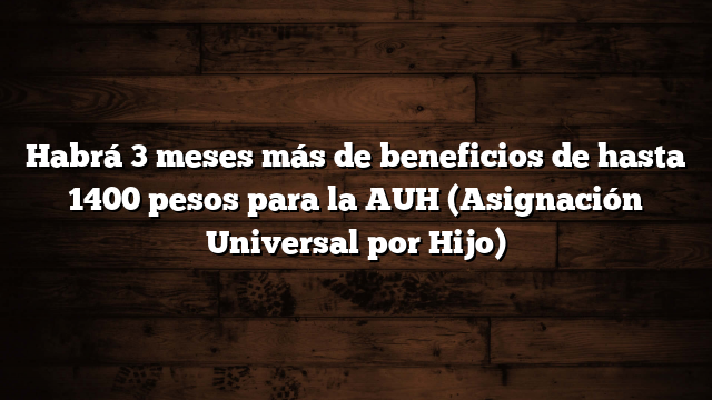 Habrá 3 meses más de beneficios de hasta 1400 pesos para la AUH (Asignación Universal por Hijo)