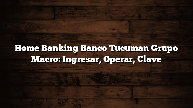 Home Banking Banco Tucuman Grupo Macro: Ingresar, Operar, Clave