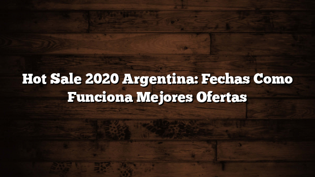 Hot Sale 2020 Argentina: Fechas  Como Funciona  Mejores Ofertas