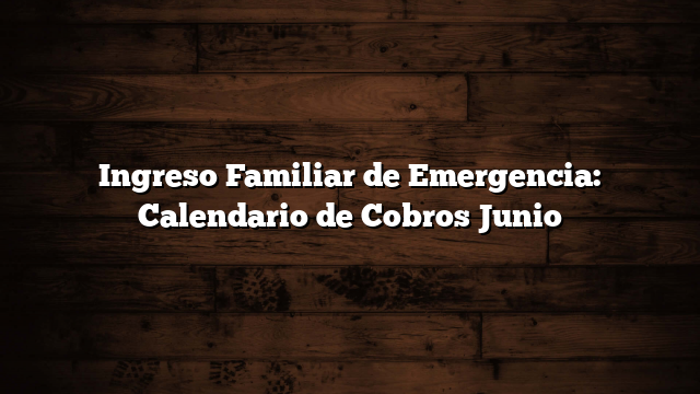 Ingreso Familiar de Emergencia: Calendario de Cobros Junio