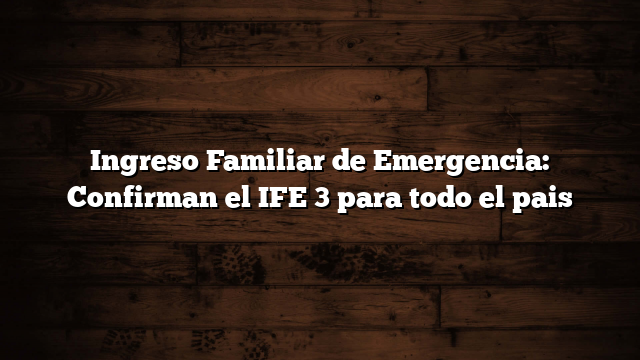 Ingreso Familiar de Emergencia: Confirman el IFE 3 para todo el pais
