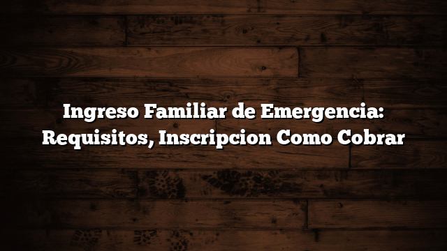 Ingreso Familiar de Emergencia: Requisitos, Inscripcion  Como Cobrar