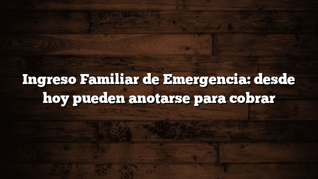 Ingreso Familiar de Emergencia: desde hoy pueden anotarse para cobrar