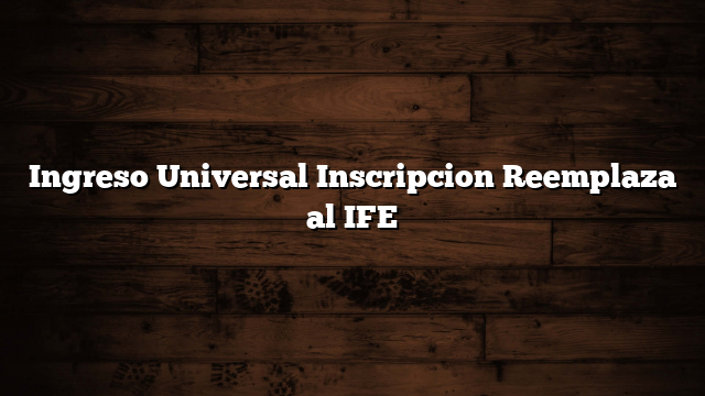 Ingreso Universal Inscripcion  Reemplaza al IFE