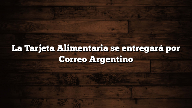 La Tarjeta Alimentaria se entregará por Correo Argentino