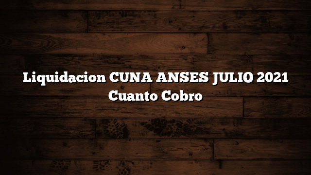 Liquidacion CUNA ANSES JULIO 2021  Cuanto Cobro