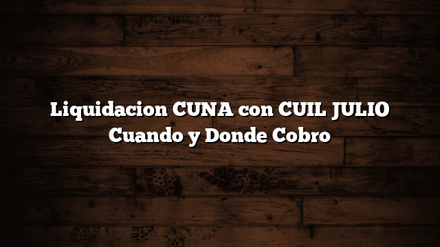 Liquidacion CUNA con CUIL JULIO  Cuando y Donde Cobro