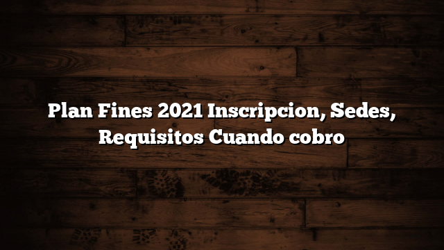 Plan Fines 2021 Inscripcion, Sedes, Requisitos  Cuando cobro