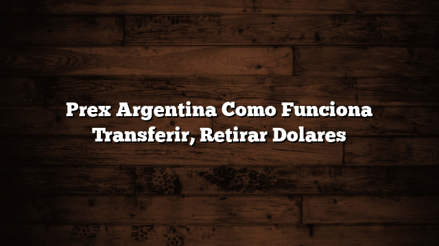 Prex Argentina  Como Funciona  Transferir, Retirar Dolares