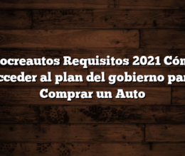 Procreautos Requisitos 2021  Cómo acceder al plan del gobierno para Comprar un Auto