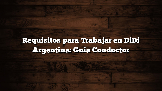 Requisitos para Trabajar en DiDi Argentina: Guia Conductor