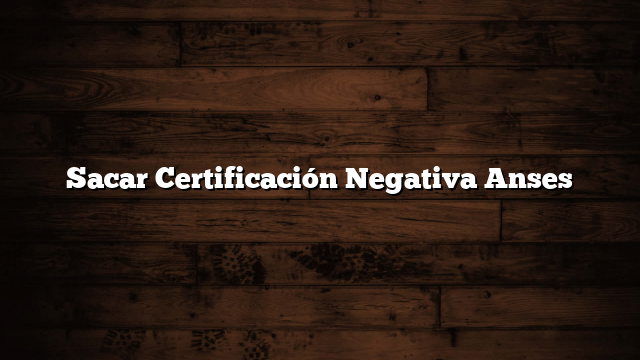 Sacar Certificación Negativa Anses
