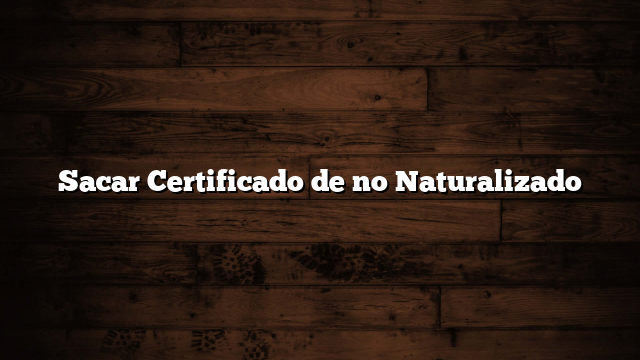 Sacar Certificado de no Naturalizado