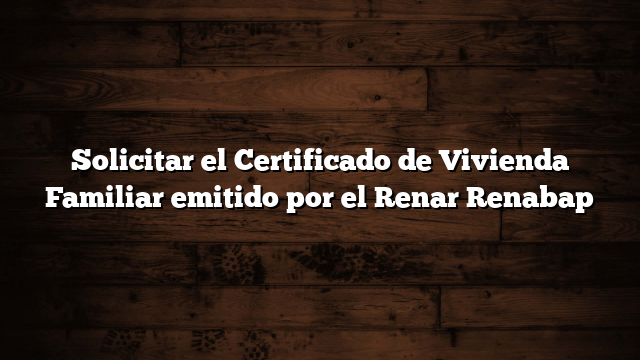 Solicitar el Certificado de Vivienda Familiar emitido por el Renar Renabap