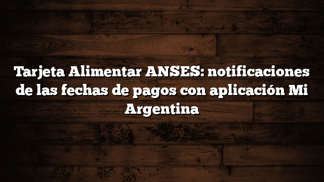 Tarjeta Alimentar ANSES: notificaciones de las fechas de pagos con aplicación Mi Argentina