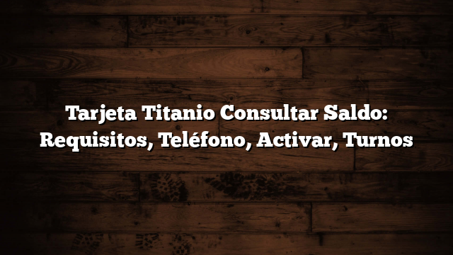 Tarjeta Titanio Consultar Saldo: Requisitos, Teléfono, Activar, Turnos