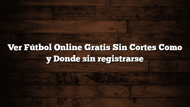 Ver Fútbol Online Gratis Sin Cortes Como y Donde sin registrarse